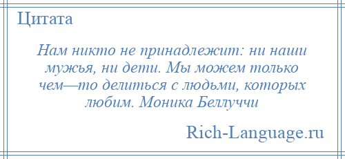 
    Нам никто не принадлежит: ни наши мужья, ни дети. Мы можем только чем—то делиться с людьми, которых любим. Моника Беллуччи