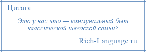 
    Это у нас что — коммунальный быт классической шведской семьи?