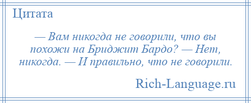 
    — Вам никогда не говорили, что вы похожи на Бриджит Бардо? — Нет, никогда. — И правильно, что не говорили.