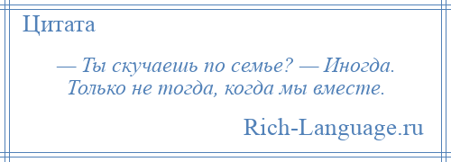 
    — Ты скучаешь по семье? — Иногда. Только не тогда, когда мы вместе.