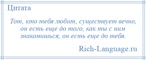 
    Тот, кто тебя любит, существует вечно, он есть еще до того, как ты с ним знакомишься, он есть еще до тебя.