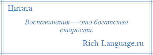 
    Воспоминания — это богатства старости.