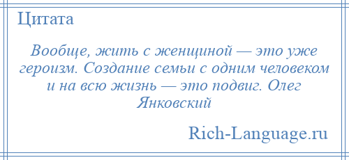 
    Вообще, жить с женщиной — это уже героизм. Создание семьи с одним человеком и на всю жизнь — это подвиг. Олег Янковский