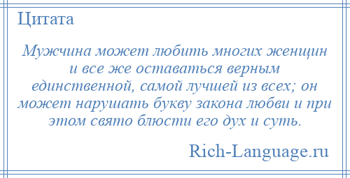 
    Мужчина может любить многих женщин и все же оставаться верным единственной, самой лучшей из всех; он может нарушать букву закона любви и при этом свято блюсти его дух и суть.