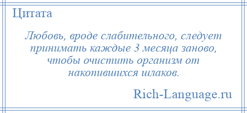 
    Любовь, вроде слабительного, следует принимать каждые 3 месяца заново, чтобы очистить организм от накопившихся шлаков.