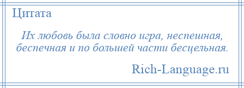 
    Их любовь была словно игра, неспешная, беспечная и по большей части бесцельная.