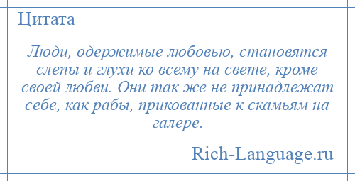 
    Люди, одержимые любовью, становятся слепы и глухи ко всему на свете, кроме своей любви. Они так же не принадлежат себе, как рабы, прикованные к скамьям на галере.