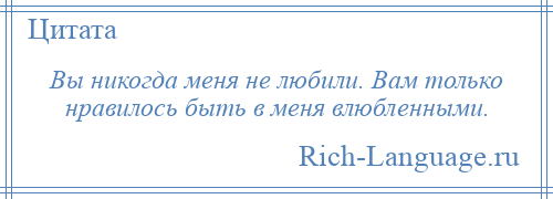 
    Вы никогда меня не любили. Вам только нравилось быть в меня влюбленными.