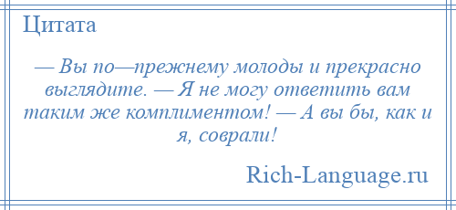 
    — Вы по—прежнему молоды и прекрасно выглядите. — Я не могу ответить вам таким же комплиментом! — А вы бы, как и я, соврали!