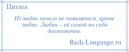 
    Из любви ничего не появляется, кроме любви. Любви – её самой по себе достаточно.