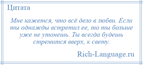 
    Мне кажется, что всё дело в любви. Если ты однажды встретил ее, то ты больше уже не утонешь. Ты всегда будешь стремится вверх, к свету.