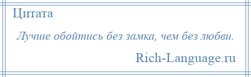 
    Лучше обойтись без замка, чем без любви.