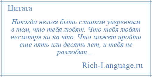 
    Никогда нельзя быть слишком уверенным в том, что тебя любят. Что тебя любят несмотря ни на что. Что может пройти еще пять или десять лет, и тебя не разлюбят….