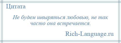 
    Не будем швыряться любовью, не так часто она встречается.