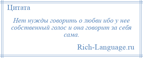 
    Нет нужды говорить о любви ибо у нее собственный голос и она говорит за себя сама.