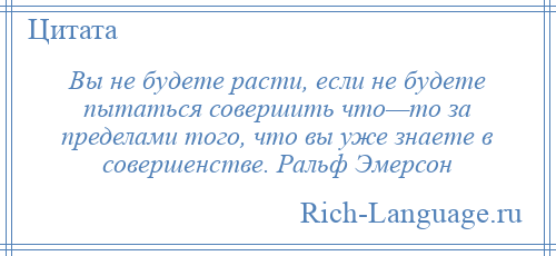 
    Вы не будете расти, если не будете пытаться совершить что—то за пределами того, что вы уже знаете в совершенстве. Ральф Эмерсон