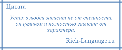 
    Успех в любви зависит не от внешности, он целиком и полностью зависит от характера.