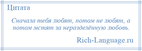 
    Сначала тебя любят, потом не любят, а потом мстят за неразделённую любовь.