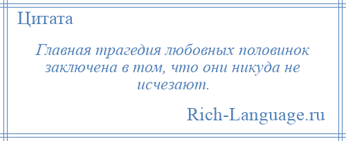 
    Главная трагедия любовных половинок заключена в том, что они никуда не исчезают.