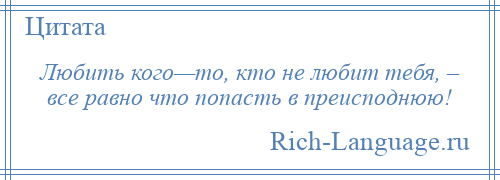 
    Любить кого—то, кто не любит тебя, – все равно что попасть в преисподнюю!