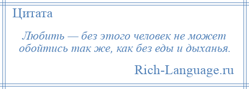
    Любить — без этого человек не может обойтись так же, как без еды и дыханья.