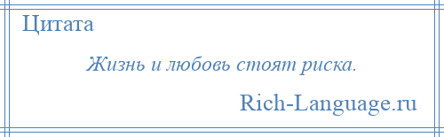 
    Жизнь и любовь стоят риска.