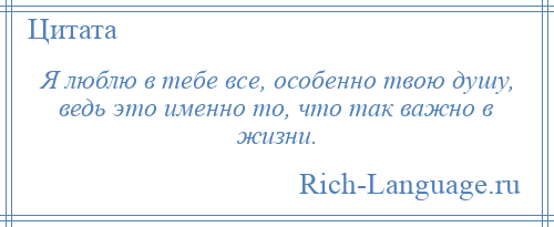 
    Я люблю в тебе все, особенно твою душу, ведь это именно то, что так важно в жизни.