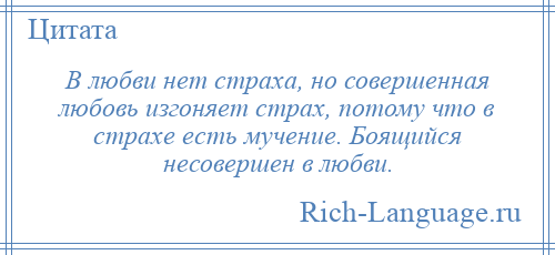 
    В любви нет страха, но совершенная любовь изгоняет страх, потому что в страхе есть мучение. Боящийся несовершен в любви.