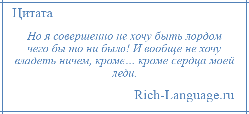 
    Но я совершенно не хочу быть лордом чего бы то ни было! И вообще не хочу владеть ничем, кроме… кроме сердца моей леди.