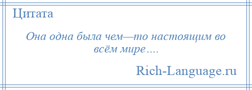 
    Она одна была чем—то настоящим во всём мире….