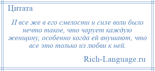 
    И все же в его смелости и силе воли было нечто такое, что чарует каждую женщину, особенно когда ей внушают, что все это только из любви к ней.
