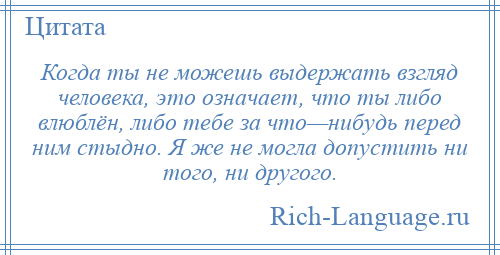 
    Когда ты не можешь выдержать взгляд человека, это означает, что ты либо влюблён, либо тебе за что—нибудь перед ним стыдно. Я же не могла допустить ни того, ни другого.