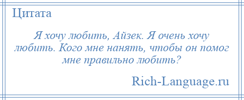 
    Я хочу любить, Айзек. Я очень хочу любить. Кого мне нанять, чтобы он помог мне правильно любить?