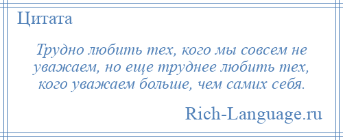 
    Трудно любить тех, кого мы совсем не уважаем, но еще труднее любить тех, кого уважаем больше, чем самих себя.