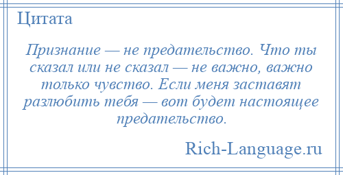
    Признание — не предательство. Что ты сказал или не сказал — не важно, важно только чувство. Если меня заставят разлюбить тебя — вот будет настоящее предательство.