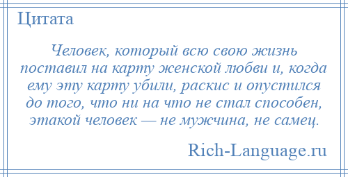 
    Человек, который всю свою жизнь поставил на карту женской любви и, когда ему эту карту убили, раскис и опустился до того, что ни на что не стал способен, этакой человек — не мужчина, не самец.