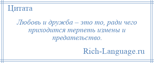 
    Любовь и дружба – это то, ради чего приходится терпеть измены и предательство.
