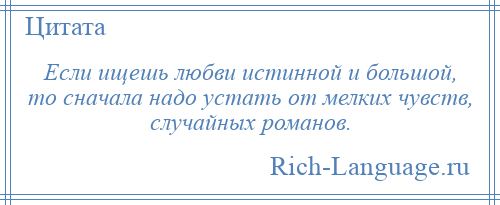 
    Если ищешь любви истинной и большой, то сначала надо устать от мелких чувств, случайных романов.