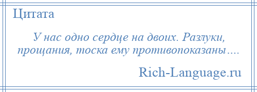 
    У нас одно сердце на двоих. Разлуки, прощания, тоска ему противопоказаны….