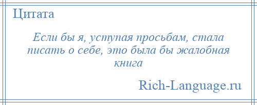 
    Если бы я, уступая просьбам, стала писать о себе, это была бы жалобная книга