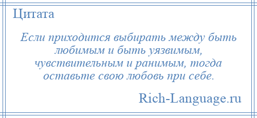 
    Если приходится выбирать между быть любимым и быть уязвимым, чувствительным и ранимым, тогда оставьте свою любовь при себе.