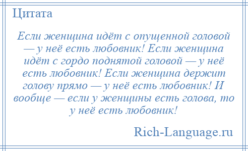 
    Если женщина идёт с опущенной головой — у неё есть любовник! Если женщина идёт с гордо поднятой головой — у неё есть любовник! Если женщина держит голову прямо — у неё есть любовник! И вообще — если у женщины есть голова, то у неё есть любовник!