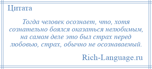 
    Тогда человек осознает, что, хотя сознательно боялся оказаться нелюбимым, на самом деле это был страх перед любовью, страх, обычно не осознаваемый.