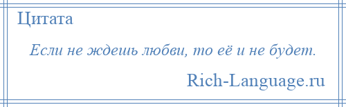 
    Если не ждешь любви, то её и не будет.