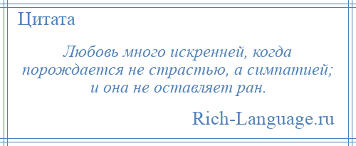 
    Любовь много искренней, когда порождается не страстью, а симпатией; и она не оставляет ран.