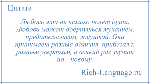 
    Любовь это не только полет души. Любовь может обернуться мучением, предательством, ловушкой. Она принимает разные обличия, прибегая к разным уверткам, и всякий раз звучит по—новому.