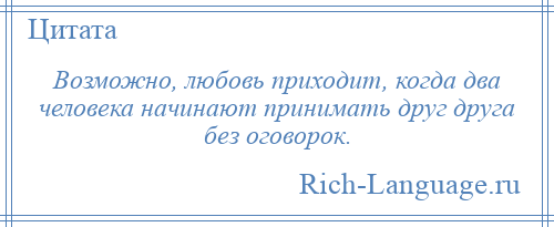 
    Возможно, любовь приходит, когда два человека начинают принимать друг друга без оговорок.