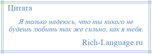 
    Я только надеюсь, что ты никого не будешь любить так же сильно, как я тебя.