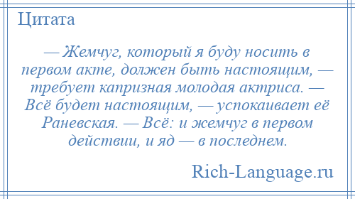 
    — Жемчуг, который я буду носить в первом акте, должен быть настоящим, — требует капризная молодая актриса. — Всё будет настоящим, — успокаивает её Раневская. — Всё: и жемчуг в первом действии, и яд — в последнем.