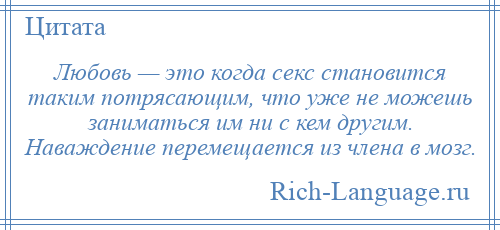 
    Любовь — это когда секс становится таким потрясающим, что уже не можешь заниматься им ни с кем другим. Наваждение перемещается из члена в мозг.